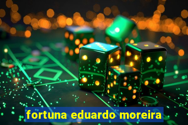 fortuna eduardo moreira